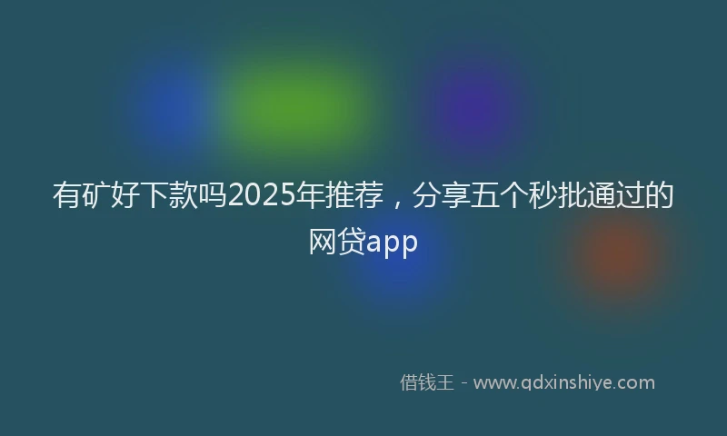 有矿好下款吗2025年推荐，分享五个秒批通过的网贷app