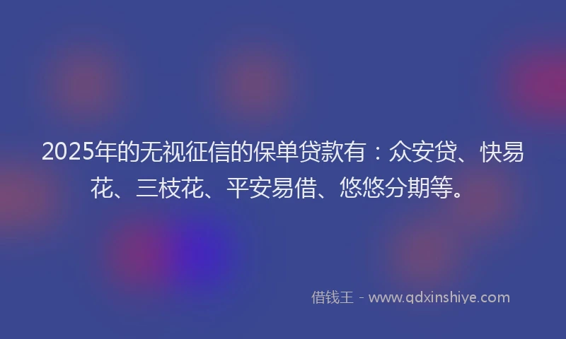 2025年的无视征信的保单贷款有：众安贷、快易花、三枝花、平安易借、悠悠分期等。