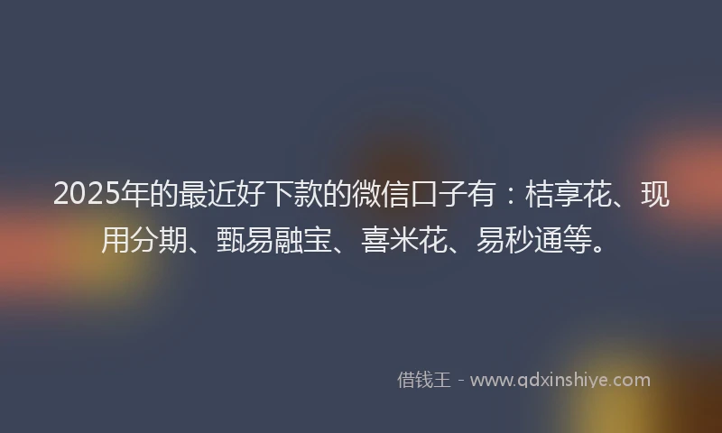 2025年的最近好下款的微信口子有：桔享花、现用分期、甄易融宝、喜米花、易秒通等。