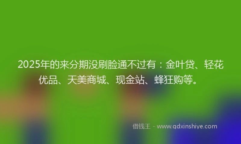 2025年的来分期没刷脸通不过有：金叶贷、轻花优品、天美商城、现金站、蜂狂购等。