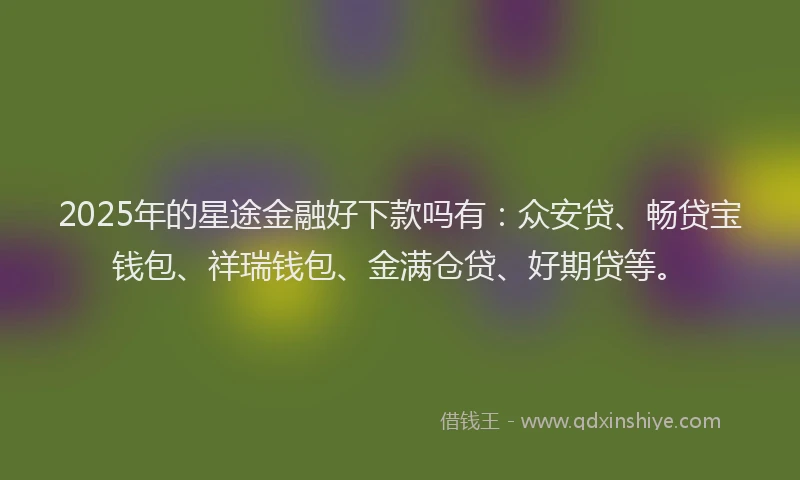 2025年的星途金融好下款吗有：众安贷、畅贷宝钱包、祥瑞钱包、金满仓贷、好期贷等。