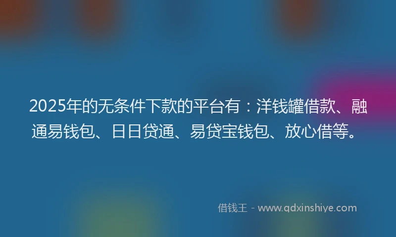 2025年的无条件下款的平台有：洋钱罐借款、融通易钱包、日日贷通、易贷宝钱包、放心借等。