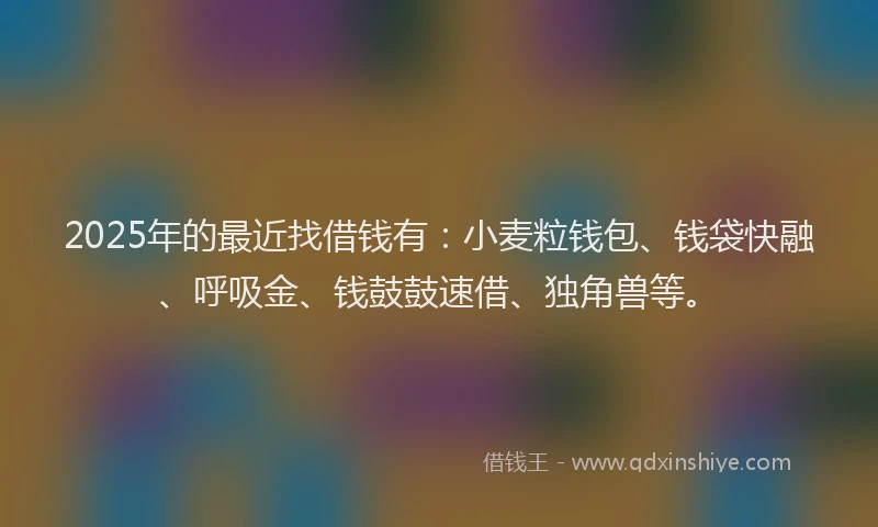 2025年的最近找借钱有：小麦粒钱包、钱袋快融、呼吸金、钱鼓鼓速借、独角兽等。