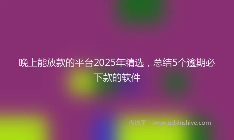 晚上能放款的平台2025年精选，总结5个逾期必下款的软件