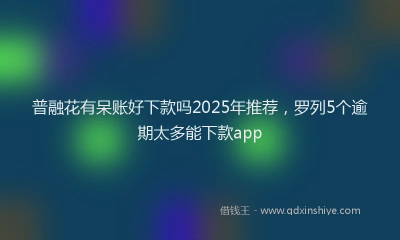 普融花有呆账好下款吗2025年推荐，罗列5个逾期太多能下款app