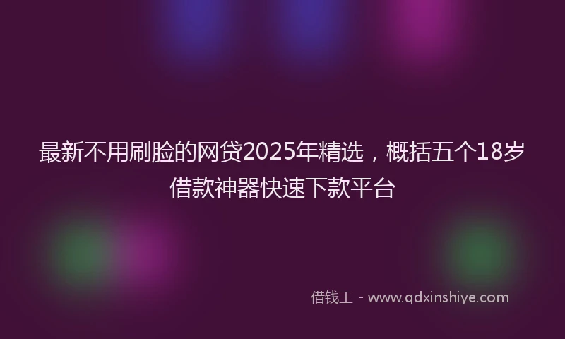 最新不用刷脸的网贷2025年精选，概括五个18岁借款神器快速下款平台