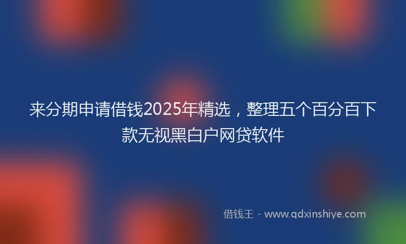 来分期申请借钱2025年精选，整理五个百分百下款无视黑白户网贷软件