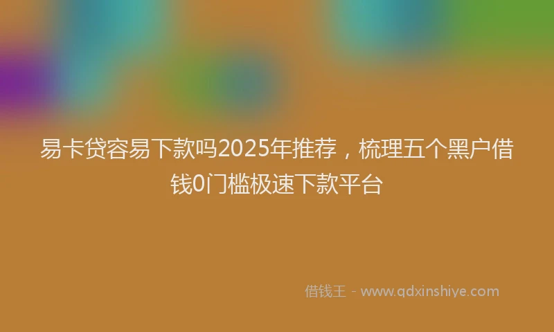 易卡贷容易下款吗2025年推荐，梳理五个黑户借钱0门槛极速下款平台