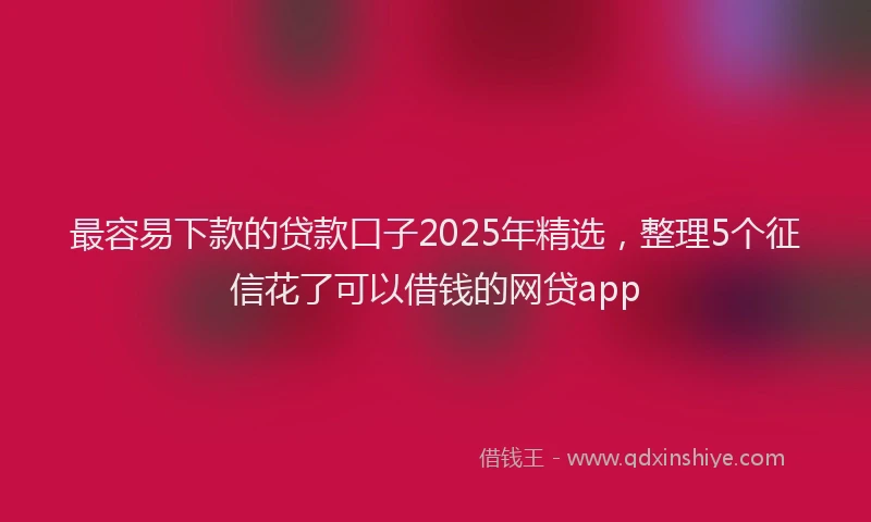 最容易下款的贷款口子2025年精选，整理5个征信花了可以借钱的网贷app