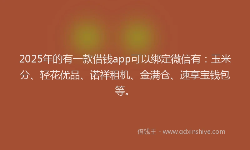 2025年的有一款借钱app可以绑定微信有：玉米分、轻花优品、诺祥租机、金满仓、速享宝钱包等。