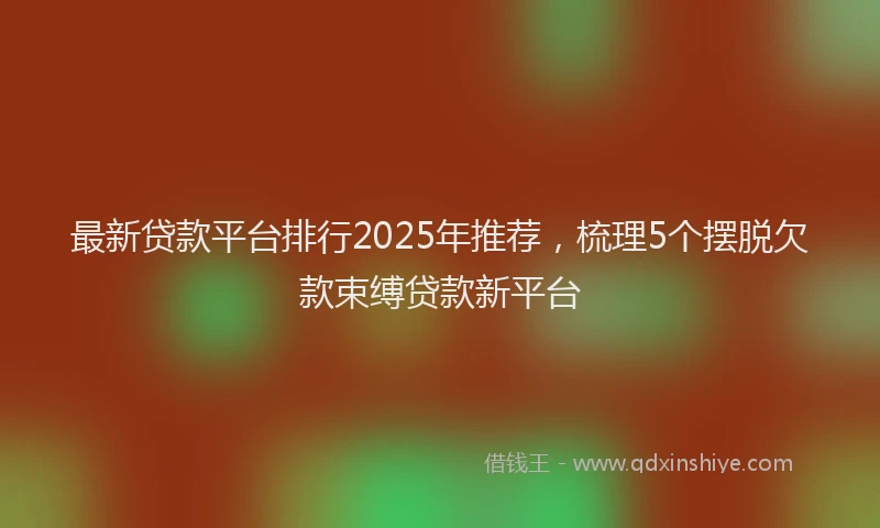 最新贷款平台排行2025年推荐，梳理5个摆脱欠款束缚贷款新平台