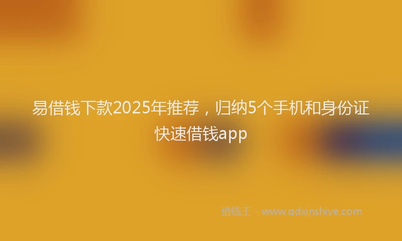 易借钱下款2025年推荐，归纳5个手机和身份证快速借钱app