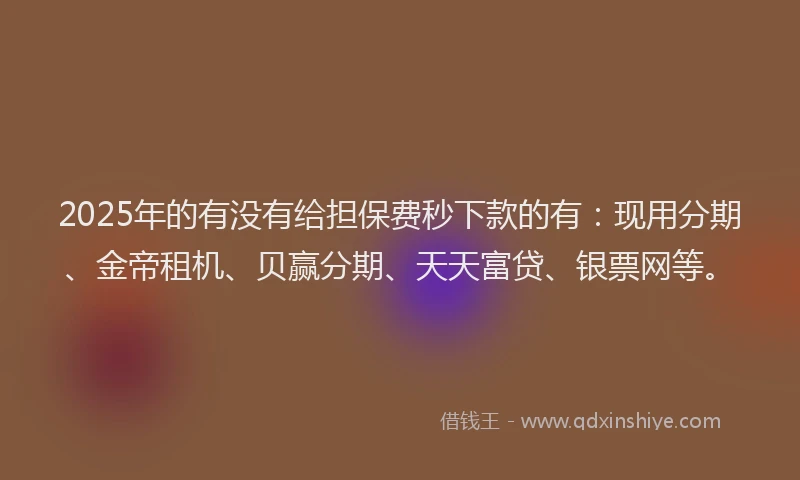 2025年的有没有给担保费秒下款的有：现用分期、金帝租机、贝赢分期、天天富贷、银票网等。