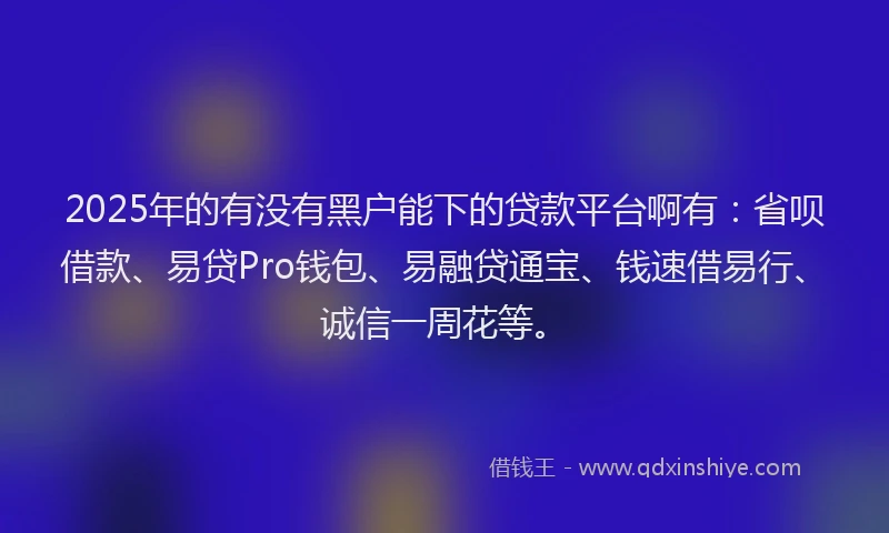 2025年的有没有黑户能下的贷款平台啊有：省呗借款、易贷Pro钱包、易融贷通宝、钱速借易行、诚信一周花等。