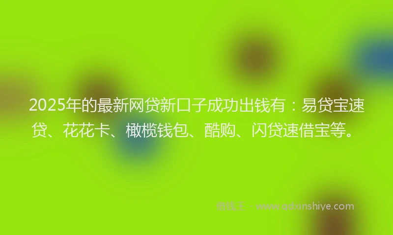 2025年的最新网贷新口子成功出钱有：易贷宝速贷、花花卡、橄榄钱包、酷购、闪贷速借宝等。
