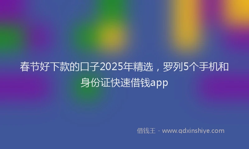 春节好下款的口子2025年精选，罗列5个手机和身份证快速借钱app
