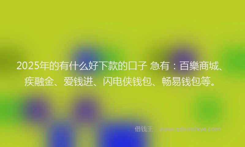 2025年的有什么好下款的口子 急有：百樂商城、疾融金、爱钱进、闪电侠钱包、畅易钱包等。