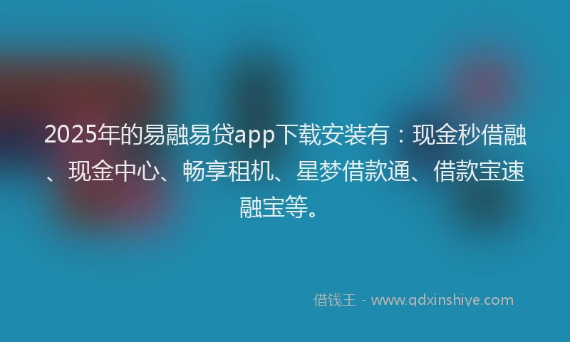 2025年的易融易贷app下载安装有：现金秒借融、现金中心、畅享租机、星梦借款通、借款宝速融宝等。