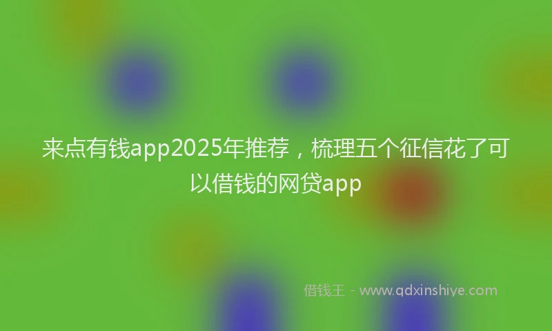 来点有钱app2025年推荐，梳理五个征信花了可以借钱的网贷app