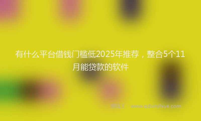 有什么平台借钱门槛低2025年推荐，整合5个11月能贷款的软件