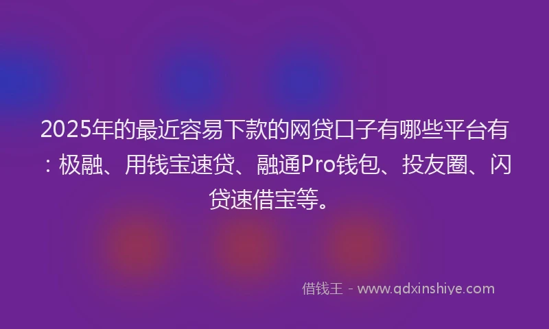 2025年的最近容易下款的网贷口子有哪些平台有：极融、用钱宝速贷、融通Pro钱包、投友圈、闪贷速借宝等。