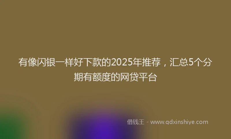 有像闪银一样好下款的2025年推荐，汇总5个分期有额度的网贷平台
