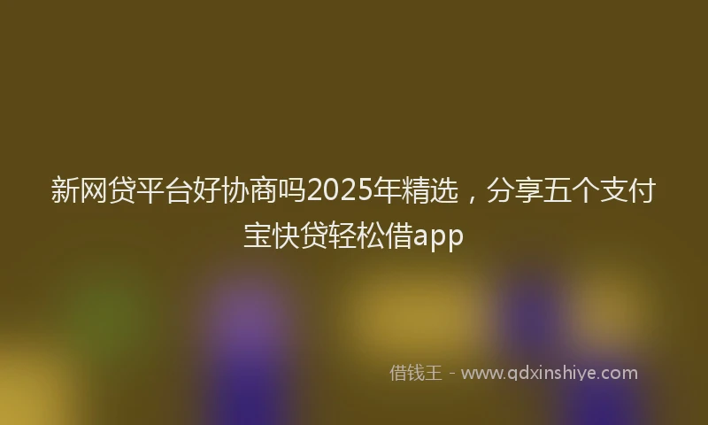 新网贷平台好协商吗2025年精选，分享五个支付宝快贷轻松借app