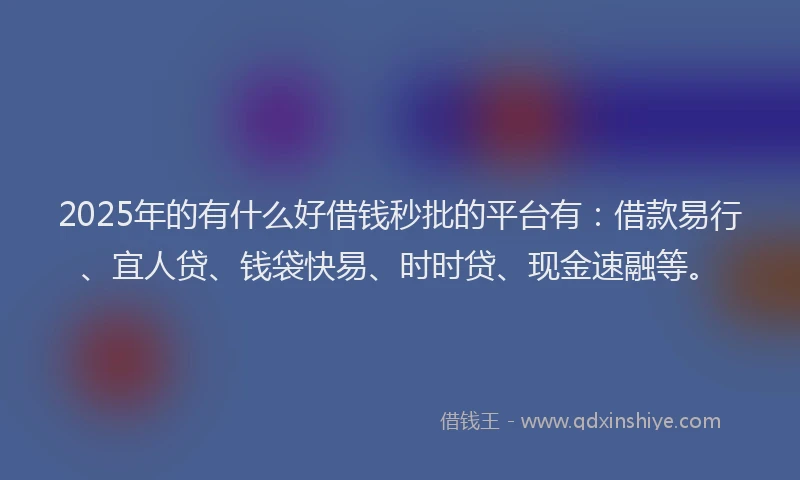 2025年的有什么好借钱秒批的平台有：借款易行、宜人贷、钱袋快易、时时贷、现金速融等。