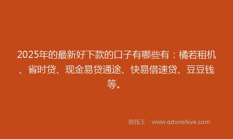 2025年的最新好下款的口子有哪些有：橘若租机、省时贷、现金易贷通途、快易借速贷、豆豆钱等。