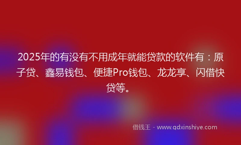 2025年的有没有不用成年就能贷款的软件有：原子贷、鑫易钱包、便捷Pro钱包、龙龙享、闪借快贷等。