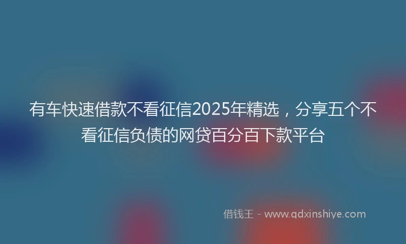 有车快速借款不看征信2025年精选，分享五个不看征信负债的网贷百分百下款平台