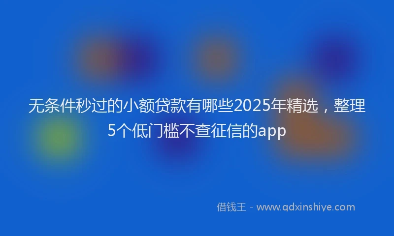 无条件秒过的小额贷款有哪些2025年精选，整理5个低门槛不查征信的app