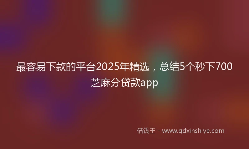 最容易下款的平台2025年精选，总结5个秒下700芝麻分贷款app