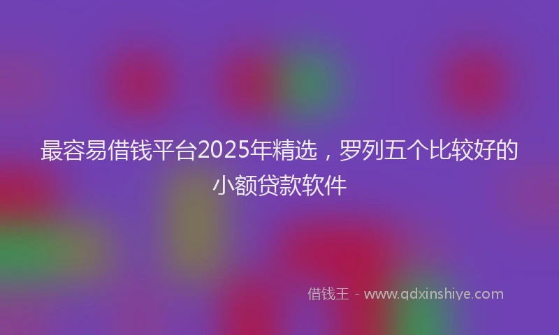 最容易借钱平台2025年精选，罗列五个比较好的小额贷款软件