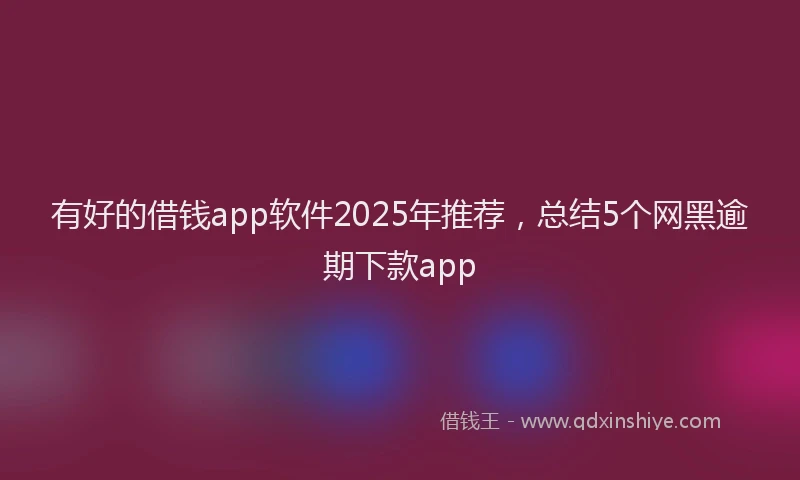 有好的借钱app软件2025年推荐，总结5个网黑逾期下款app