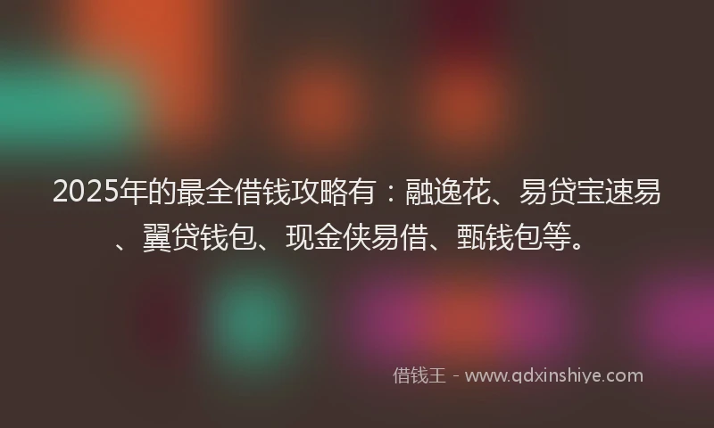 2025年的最全借钱攻略有：融逸花、易贷宝速易、翼贷钱包、现金侠易借、甄钱包等。