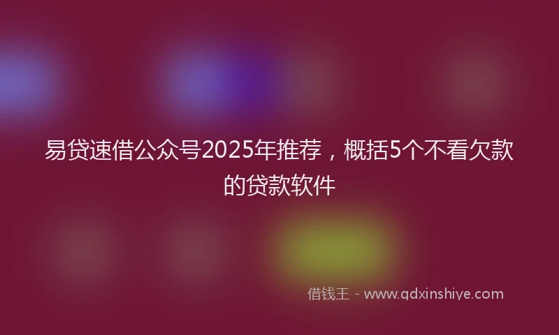 易贷速借公众号2025年推荐，概括5个不看欠款的贷款软件