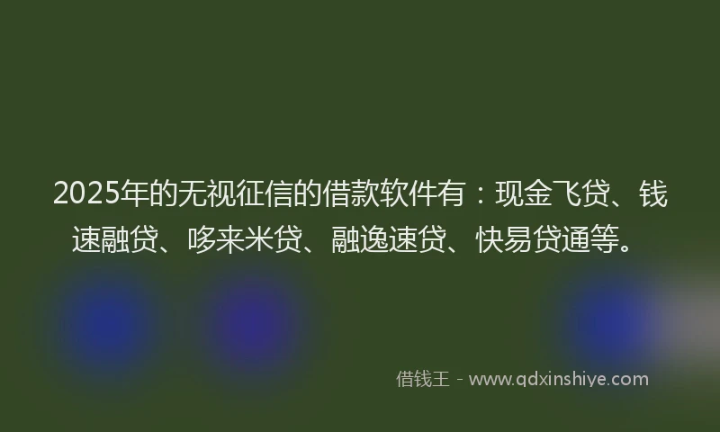 2025年的无视征信的借款软件有：现金飞贷、钱速融贷、哆来米贷、融逸速贷、快易贷通等。