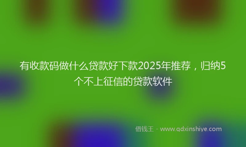 有收款码做什么贷款好下款2025年推荐，归纳5个不上征信的贷款软件