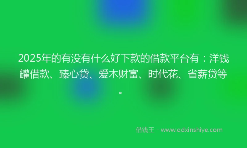 2025年的有没有什么好下款的借款平台有：洋钱罐借款、臻心贷、爱木财富、时代花、省薪贷等。