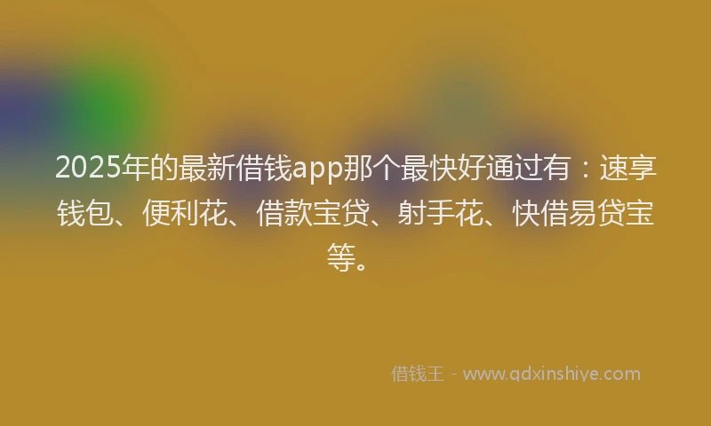 2025年的最新借钱app那个最快好通过有：速享钱包、便利花、借款宝贷、射手花、快借易贷宝等。