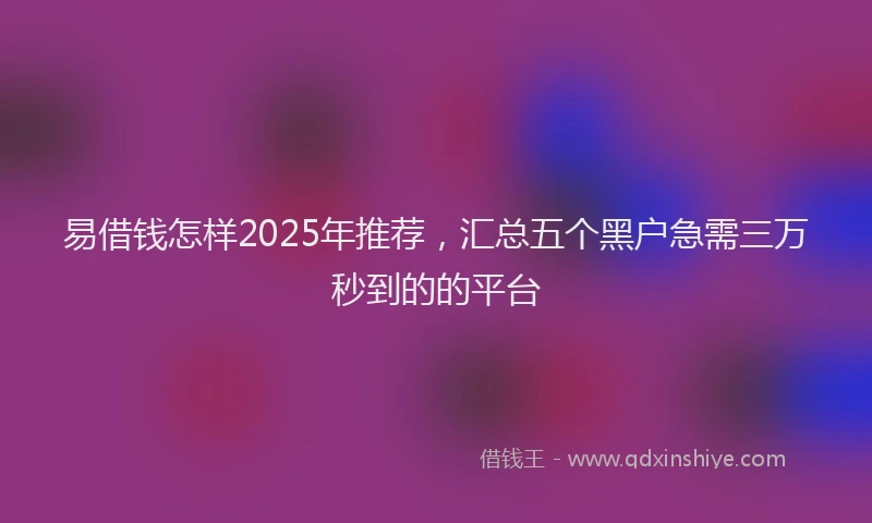 易借钱怎样2025年推荐，汇总五个黑户急需三万秒到的的平台