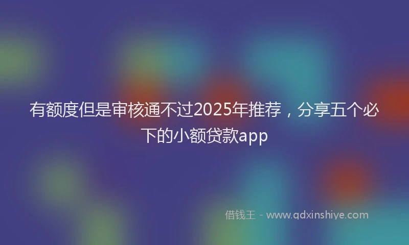 有额度但是审核通不过2025年推荐，分享五个必下的小额贷款app