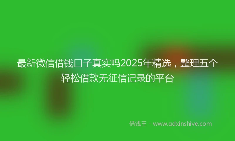 最新微信借钱口子真实吗2025年精选，整理五个轻松借款无征信记录的平台