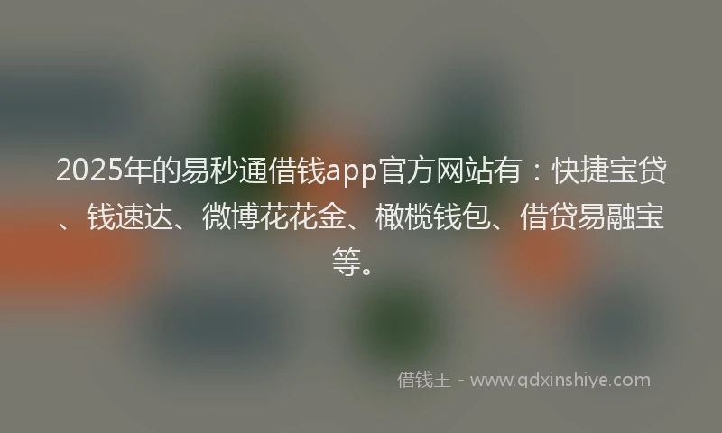 2025年的易秒通借钱app官方网站有：快捷宝贷、钱速达、微博花花金、橄榄钱包、借贷易融宝等。
