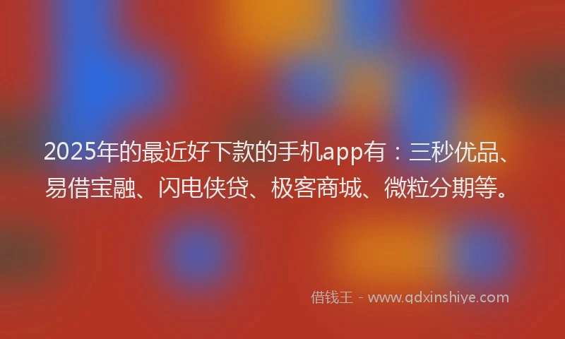 2025年的最近好下款的手机app有：三秒优品、易借宝融、闪电侠贷、极客商城、微粒分期等。