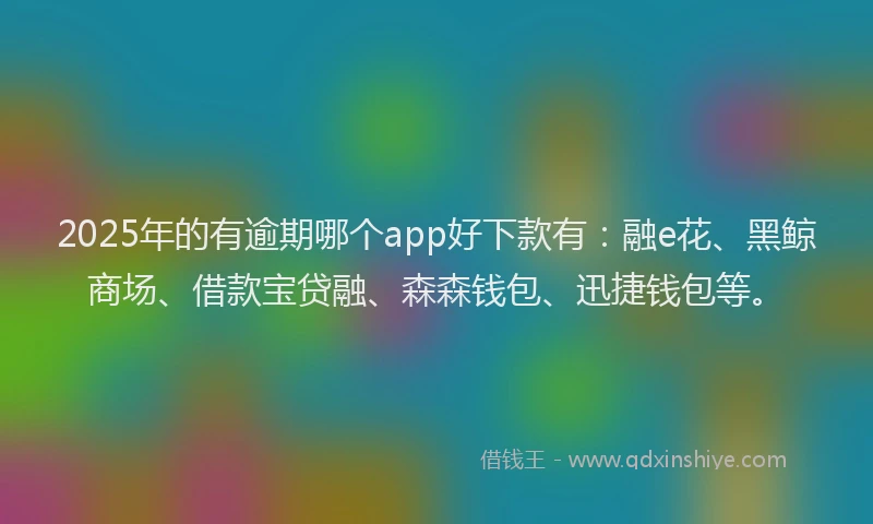 2025年的有逾期哪个app好下款有：融e花、黑鲸商场、借款宝贷融、森森钱包、迅捷钱包等。