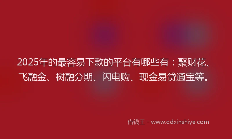 2025年的最容易下款的平台有哪些有：聚财花、飞融金、树融分期、闪电购、现金易贷通宝等。