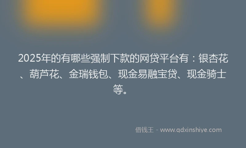 2025年的有哪些强制下款的网贷平台有：银杏花、葫芦花、金瑞钱包、现金易融宝贷、现金骑士等。