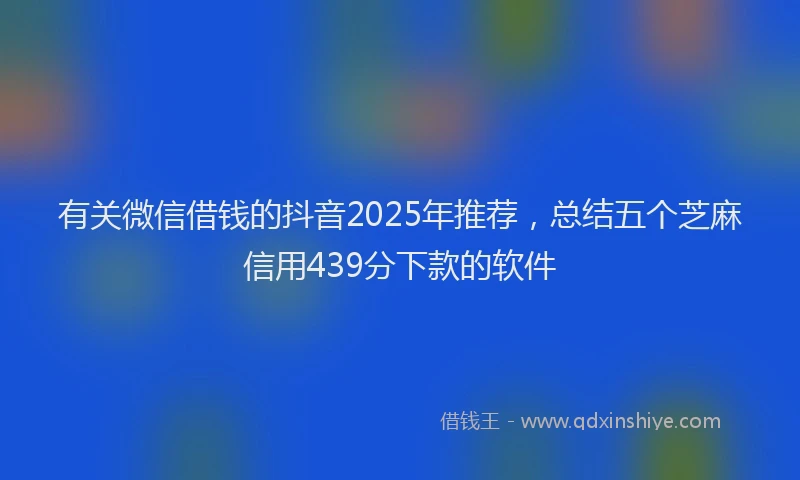 有关微信借钱的抖音2025年推荐，总结五个芝麻信用439分下款的软件